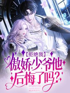 拒绝我傲娇少爷他后悔了吗全文